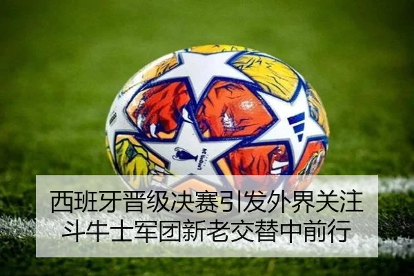 西班牙晋级决赛引发外界关注 斗牛士军团新老交替中前行（hth）